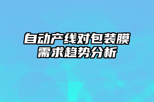 自動(dòng)產(chǎn)線(xiàn)對包裝膜需求趨勢分析