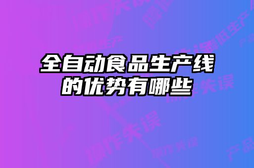全自動(dòng)食品生產(chǎn)線(xiàn)的優(yōu)勢有哪些