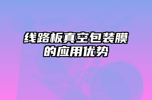 線(xiàn)路板真空包裝膜的應用優(yōu)勢