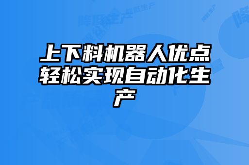 上下料機器人優(yōu)點(diǎn)輕松實(shí)現自動(dòng)化生產(chǎn)