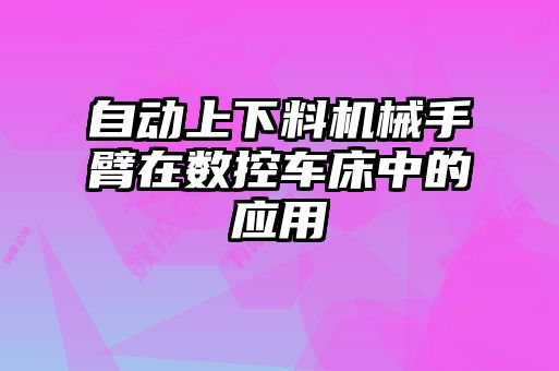 自動(dòng)上下料機械手臂在數控車(chē)床中的應用