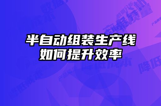 半自動(dòng)組裝生產(chǎn)線(xiàn)如何提升效率