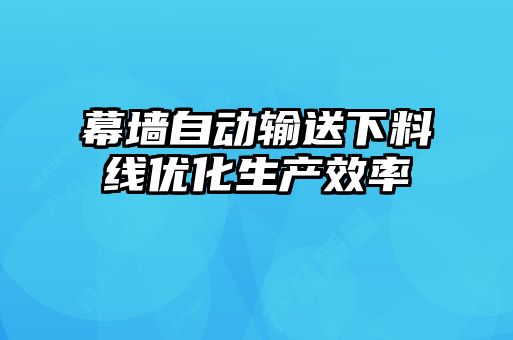 幕墻自動(dòng)輸送下料線(xiàn)優(yōu)化生產(chǎn)效率