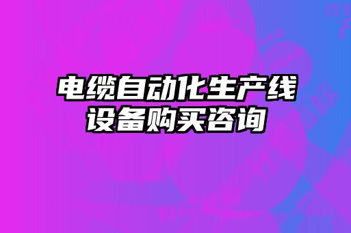 電纜自動(dòng)化生產(chǎn)線(xiàn)設備購買(mǎi)咨詢(xún)