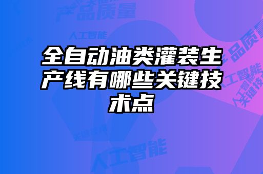 全自動(dòng)油類(lèi)灌裝生產(chǎn)線(xiàn)有哪些關(guān)鍵技術(shù)點(diǎn)