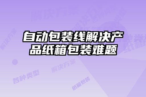 自動(dòng)包裝線(xiàn)解決產(chǎn)品紙箱包裝難題