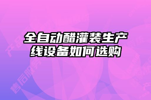 全自動(dòng)醋灌裝生產(chǎn)線(xiàn)設備如何選購