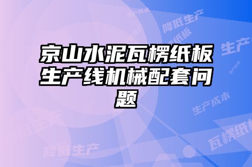 京山水泥瓦楞紙板生產(chǎn)線(xiàn)機械配套問(wèn)題