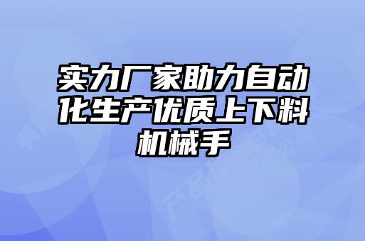 實(shí)力廠(chǎng)家助力自動(dòng)化生產(chǎn)優(yōu)質(zhì)上下料機械手