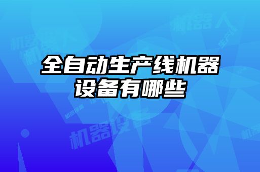 全自動(dòng)生產(chǎn)線(xiàn)機器設備有哪些