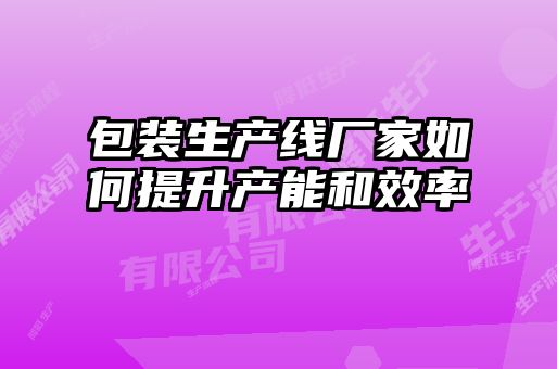 包裝生產(chǎn)線(xiàn)廠(chǎng)家如何提升產(chǎn)能和效率