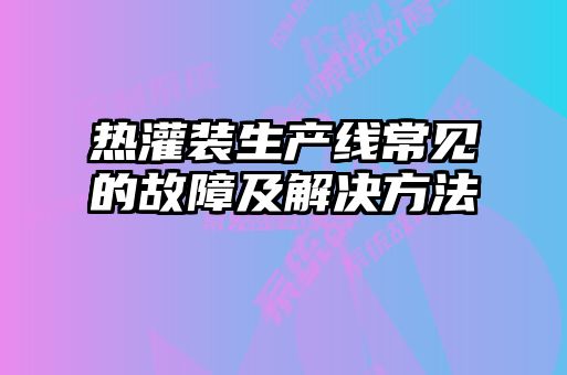 熱灌裝生產(chǎn)線(xiàn)常見(jiàn)的故障及解決方法