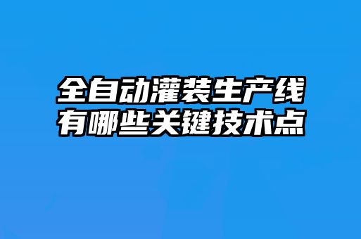 全自動(dòng)灌裝生產(chǎn)線(xiàn)有哪些關(guān)鍵技術(shù)點(diǎn)