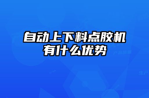 自動(dòng)上下料點(diǎn)膠機有什么優(yōu)勢