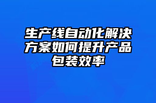 生產(chǎn)線(xiàn)自動(dòng)化解決方案如何提升產(chǎn)品包裝效率