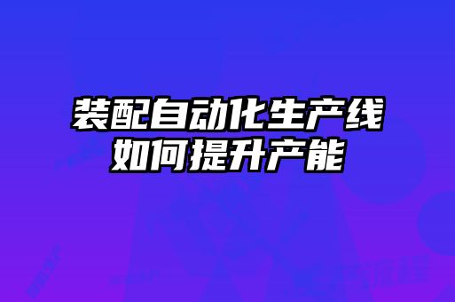 裝配自動(dòng)化生產(chǎn)線(xiàn)如何提升產(chǎn)能