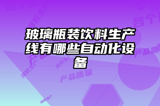玻璃瓶裝飲料生產(chǎn)線(xiàn)有哪些自動(dòng)化設備
