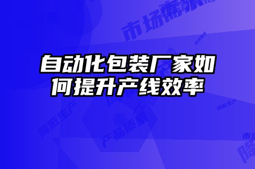 自動(dòng)化包裝廠(chǎng)家如何提升產(chǎn)線(xiàn)效率