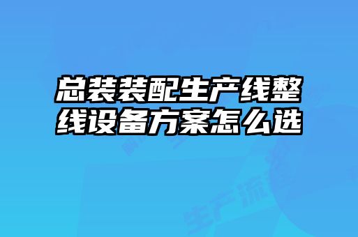 總裝裝配生產(chǎn)線(xiàn)整線(xiàn)設備方案怎么選