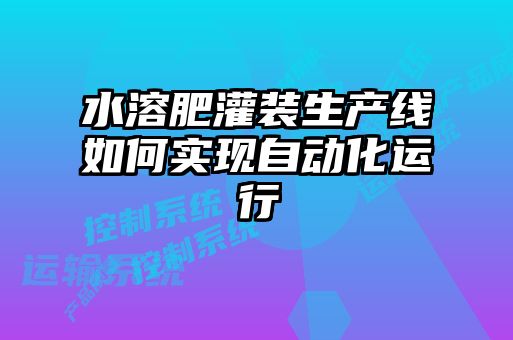 水溶肥灌裝生產(chǎn)線(xiàn)如何實(shí)現自動(dòng)化運行