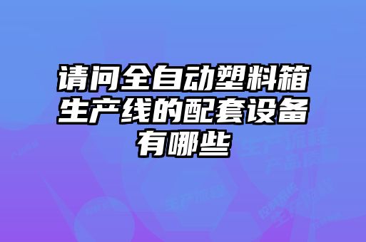 請問(wèn)全自動(dòng)塑料箱生產(chǎn)線(xiàn)的配套設備有哪些