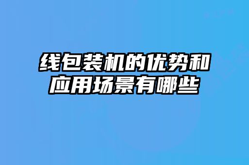 線(xiàn)包裝機的優(yōu)勢和應用場(chǎng)景有哪些