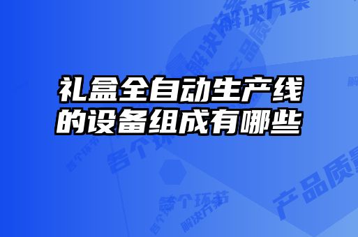 禮盒全自動(dòng)生產(chǎn)線(xiàn)的設備組成有哪些