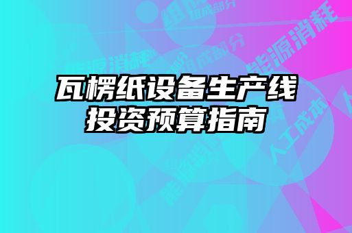 瓦楞紙設備生產(chǎn)線(xiàn)投資預算指南