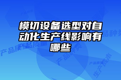 模切設備選型對自動(dòng)化生產(chǎn)線(xiàn)影響有哪些
