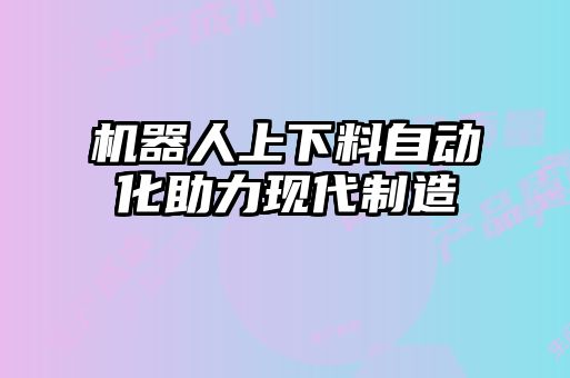 機器人上下料自動(dòng)化助力現代制造