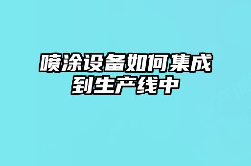 噴涂設備如何集成到生產(chǎn)線(xiàn)中