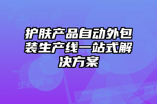 護膚產(chǎn)品自動(dòng)外包裝生產(chǎn)線(xiàn)一站式解決方案