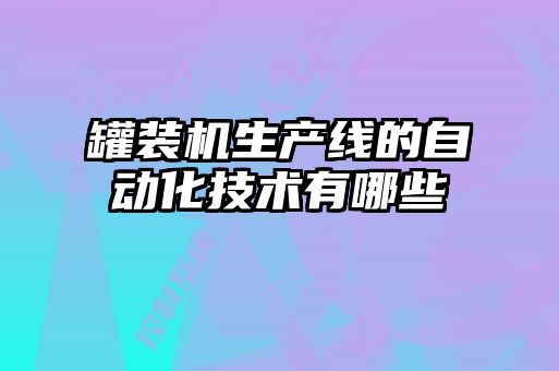 罐裝機生產(chǎn)線(xiàn)的自動(dòng)化技術(shù)有哪些