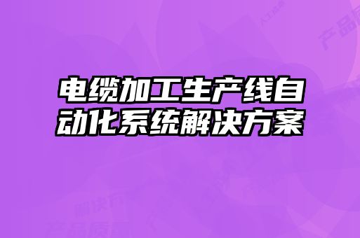 電纜加工生產(chǎn)線(xiàn)自動(dòng)化系統解決方案
