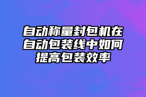自動(dòng)稱(chēng)量封包機在自動(dòng)包裝線(xiàn)中如何提高包裝效率