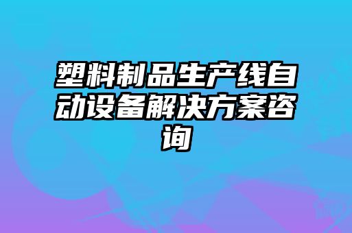 塑料制品生產(chǎn)線(xiàn)自動(dòng)設備解決方案咨詢(xún)