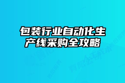包裝行業(yè)自動(dòng)化生產(chǎn)線(xiàn)采購全攻略