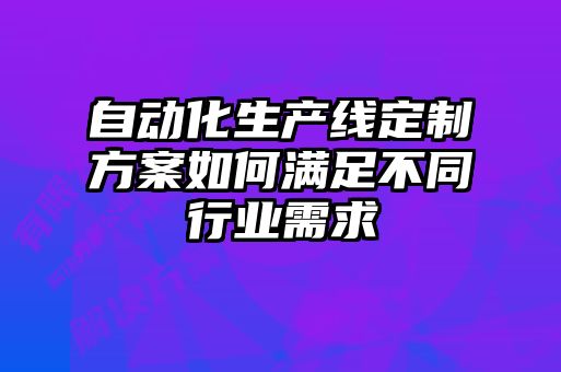自動(dòng)化生產(chǎn)線(xiàn)定制方案如何滿(mǎn)足不同行業(yè)需求