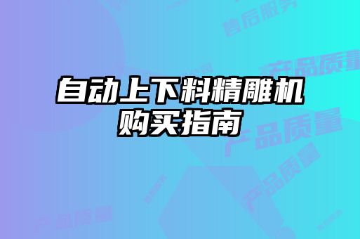 自動(dòng)上下料精雕機購買(mǎi)指南