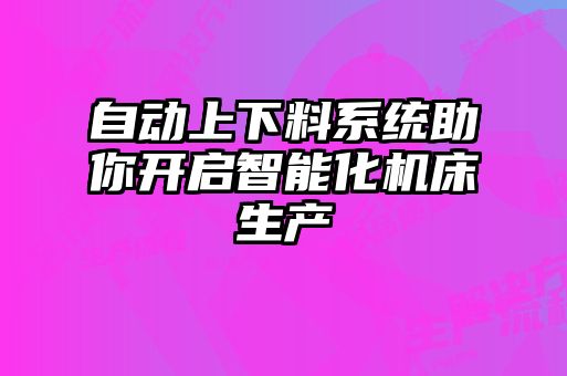 自動(dòng)上下料系統助你開(kāi)啟智能化機床生產(chǎn)