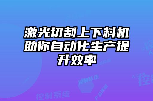 激光切割上下料機助你自動(dòng)化生產(chǎn)提升效率