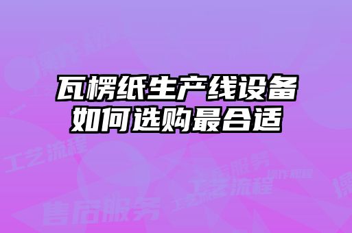 瓦楞紙生產(chǎn)線(xiàn)設備如何選購最合適