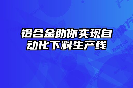 鋁合金助你實(shí)現自動(dòng)化下料生產(chǎn)線(xiàn)