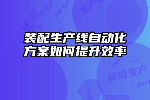 裝配生產(chǎn)線(xiàn)自動(dòng)化方案如何提升效率
