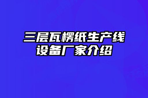 三層瓦楞紙生產(chǎn)線(xiàn)設備廠(chǎng)家介紹