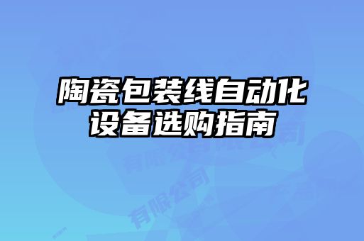 陶瓷包裝線(xiàn)自動(dòng)化設備選購指南