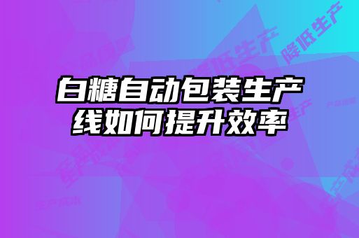 白糖自動(dòng)包裝生產(chǎn)線(xiàn)如何提升效率