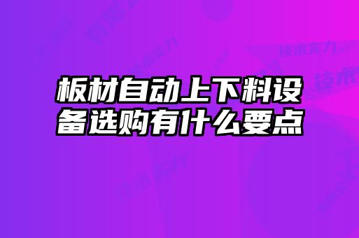 板材自動(dòng)上下料設備選購有什么要點(diǎn)