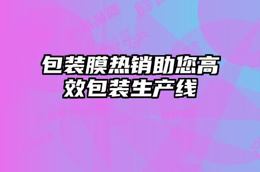 包裝膜熱銷(xiāo)助您高效包裝生產(chǎn)線(xiàn)