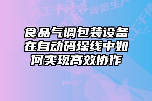 食品氣調包裝設備在自動(dòng)碼垛線(xiàn)中如何實(shí)現高效協(xié)作
